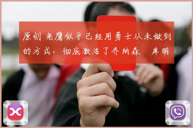 原创 老鹰似乎已经用勇士从未做到的方式，彻底激活了乔纳森・库明加