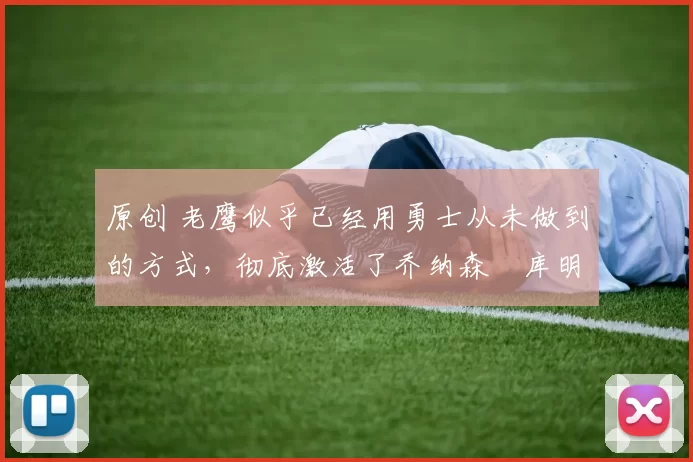 原创 老鹰似乎已经用勇士从未做到的方式,彻底激活了乔纳森・库明加