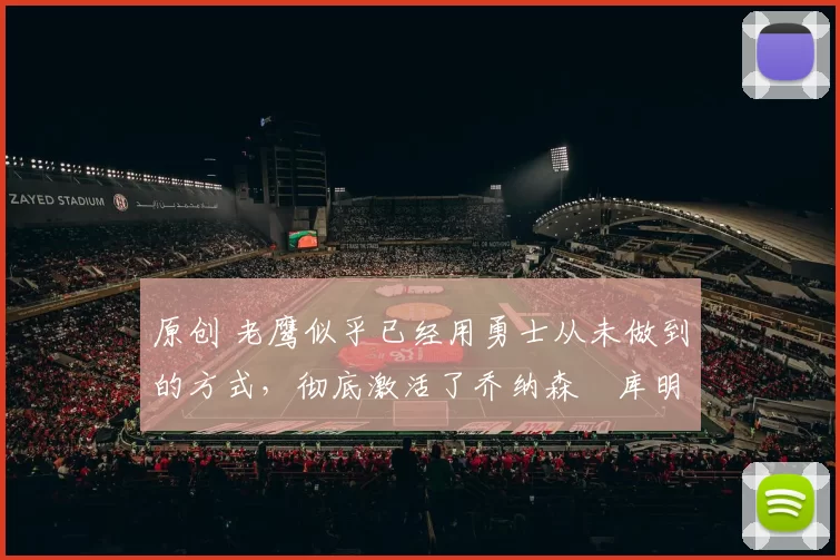 原创 老鹰似乎已经用勇士从未做到的方式,彻底激活了乔纳森・库明加