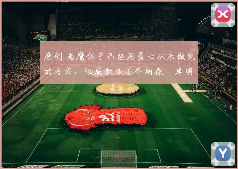 原创 老鹰似乎已经用勇士从未做到的方式，彻底激活了乔纳森・库明加