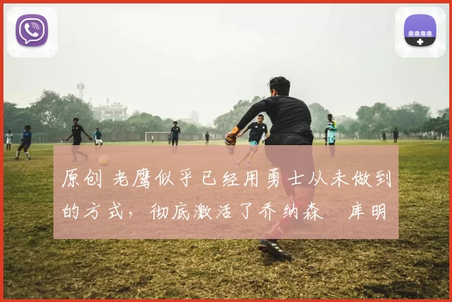 原创 老鹰似乎已经用勇士从未做到的方式,彻底激活了乔纳森・库明加