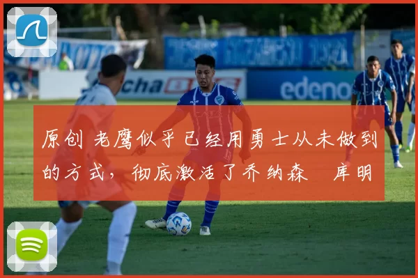 原创 老鹰似乎已经用勇士从未做到的方式,彻底激活了乔纳森・库明加