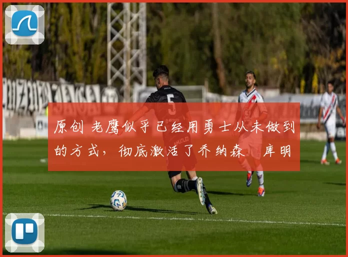 原创 老鹰似乎已经用勇士从未做到的方式,彻底激活了乔纳森・库明加