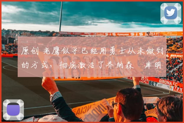 原创 老鹰似乎已经用勇士从未做到的方式，彻底激活了乔纳森・库明加