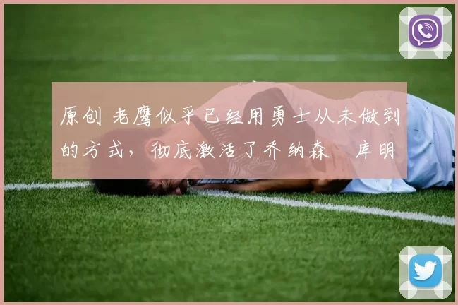 原创 老鹰似乎已经用勇士从未做到的方式,彻底激活了乔纳森・库明加