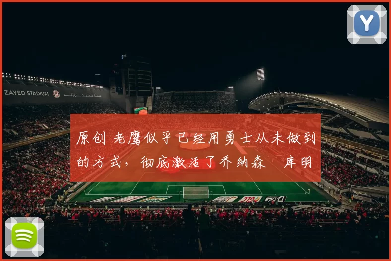 原创 老鹰似乎已经用勇士从未做到的方式，彻底激活了乔纳森・库明加