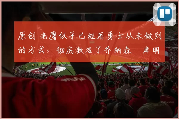 原创 老鹰似乎已经用勇士从未做到的方式,彻底激活了乔纳森・库明加