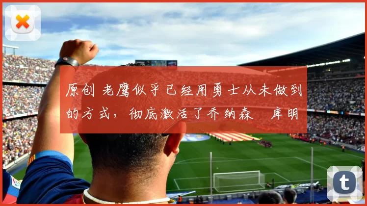 原创 老鹰似乎已经用勇士从未做到的方式,彻底激活了乔纳森・库明加