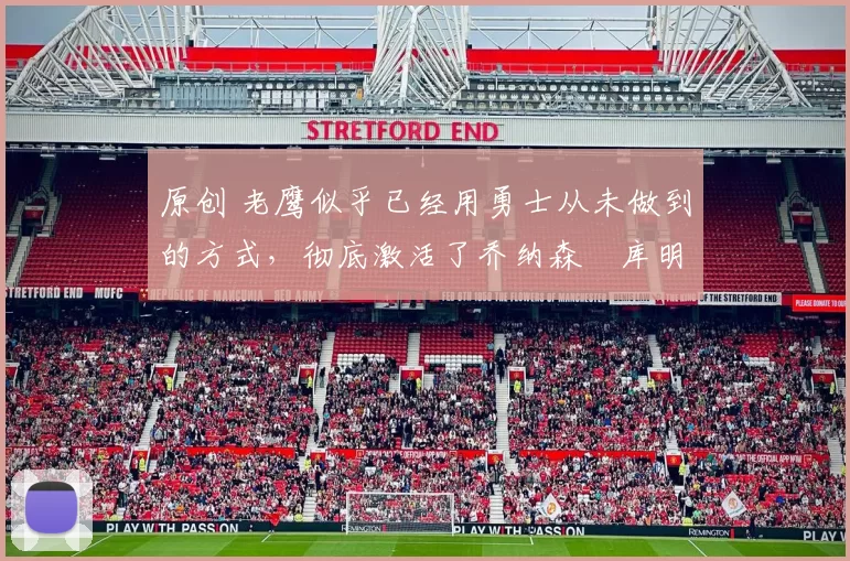 原创 老鹰似乎已经用勇士从未做到的方式，彻底激活了乔纳森・库明加