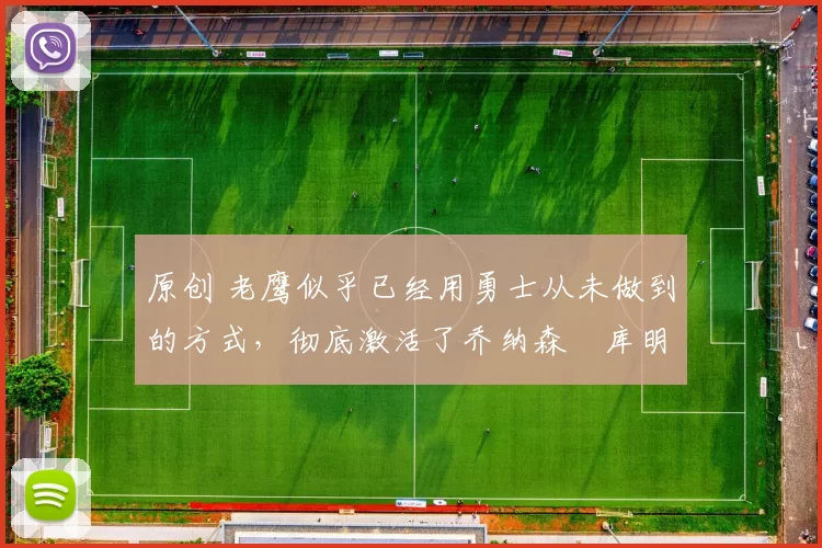 原创 老鹰似乎已经用勇士从未做到的方式,彻底激活了乔纳森・库明加