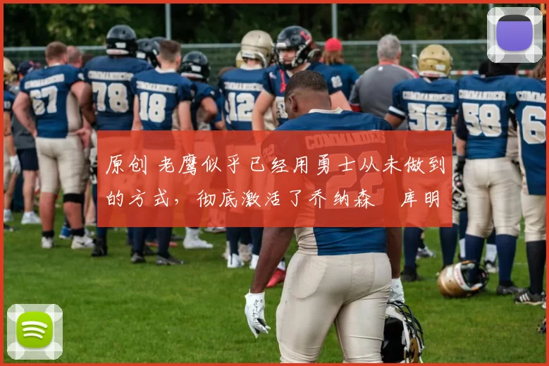 原创 老鹰似乎已经用勇士从未做到的方式，彻底激活了乔纳森・库明加