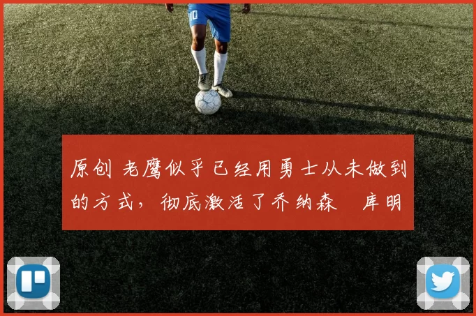 原创 老鹰似乎已经用勇士从未做到的方式,彻底激活了乔纳森・库明加