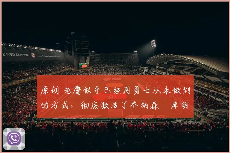 原创 老鹰似乎已经用勇士从未做到的方式，彻底激活了乔纳森・库明加