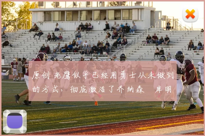 原创 老鹰似乎已经用勇士从未做到的方式，彻底激活了乔纳森・库明加