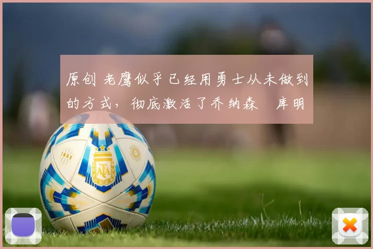 原创 老鹰似乎已经用勇士从未做到的方式，彻底激活了乔纳森・库明加