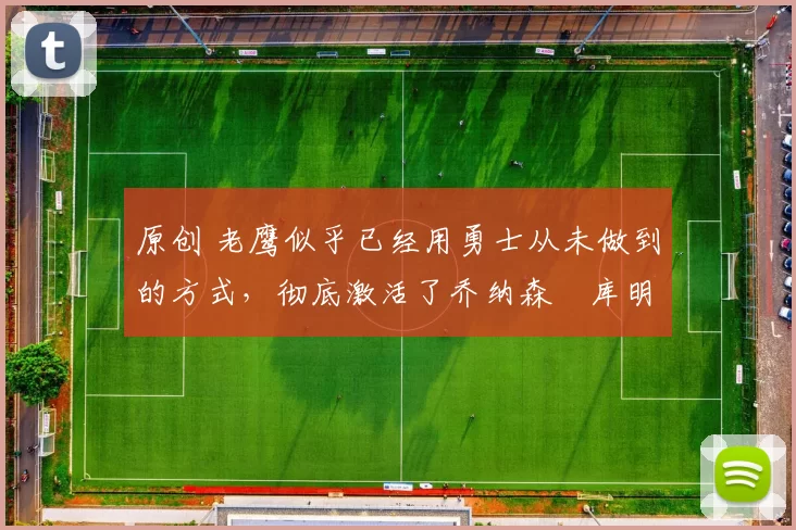 原创 老鹰似乎已经用勇士从未做到的方式，彻底激活了乔纳森・库明加