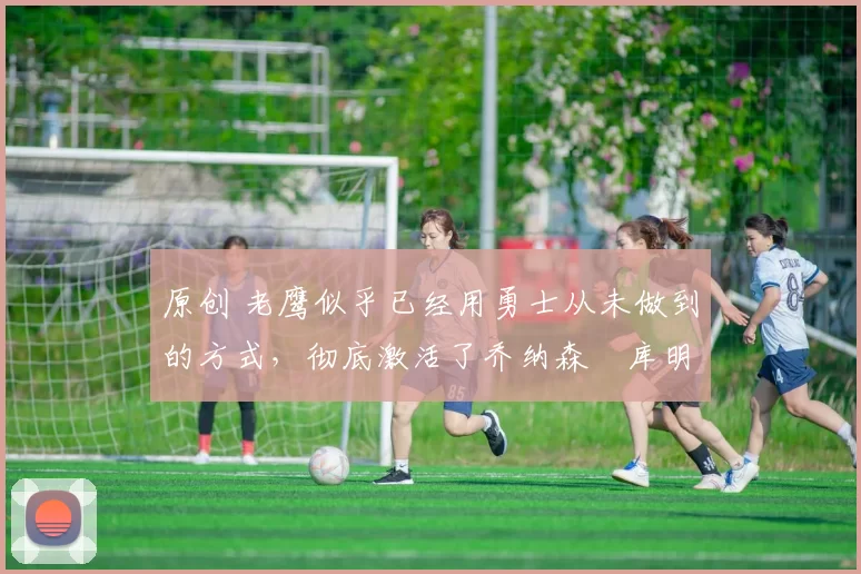 原创 老鹰似乎已经用勇士从未做到的方式,彻底激活了乔纳森・库明加