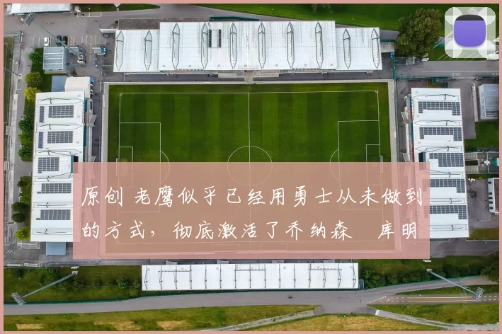 原创 老鹰似乎已经用勇士从未做到的方式,彻底激活了乔纳森・库明加