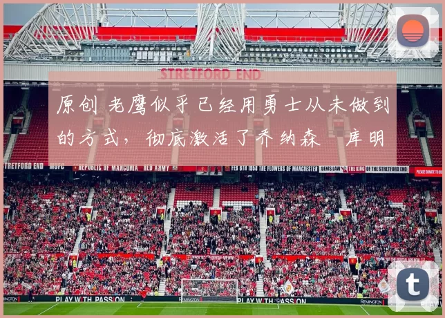 原创 老鹰似乎已经用勇士从未做到的方式，彻底激活了乔纳森・库明加