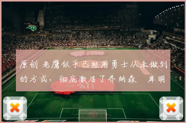 原创 老鹰似乎已经用勇士从未做到的方式，彻底激活了乔纳森・库明加