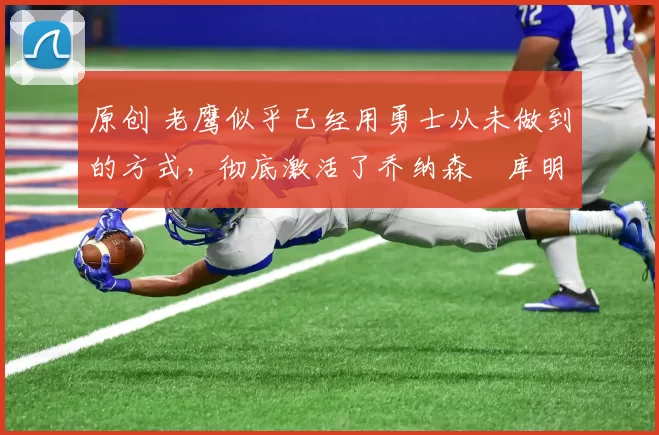 原创 老鹰似乎已经用勇士从未做到的方式,彻底激活了乔纳森・库明加