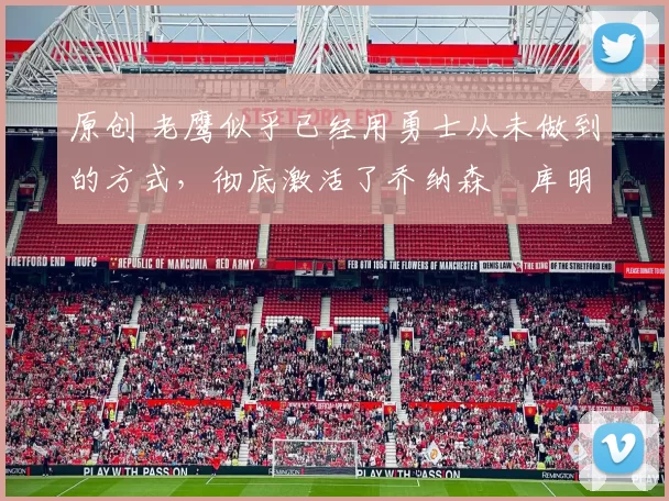 原创 老鹰似乎已经用勇士从未做到的方式，彻底激活了乔纳森・库明加