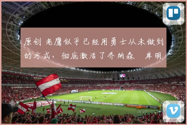 原创 老鹰似乎已经用勇士从未做到的方式，彻底激活了乔纳森・库明加