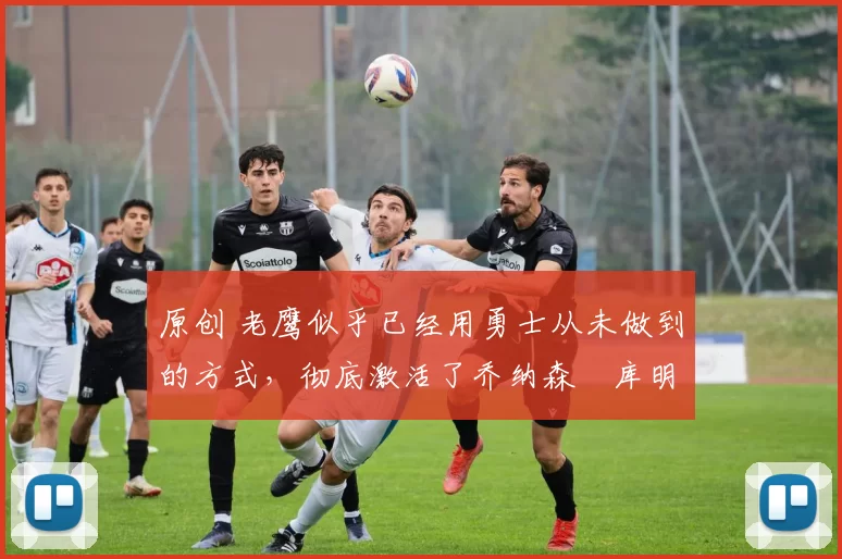 原创 老鹰似乎已经用勇士从未做到的方式,彻底激活了乔纳森・库明加