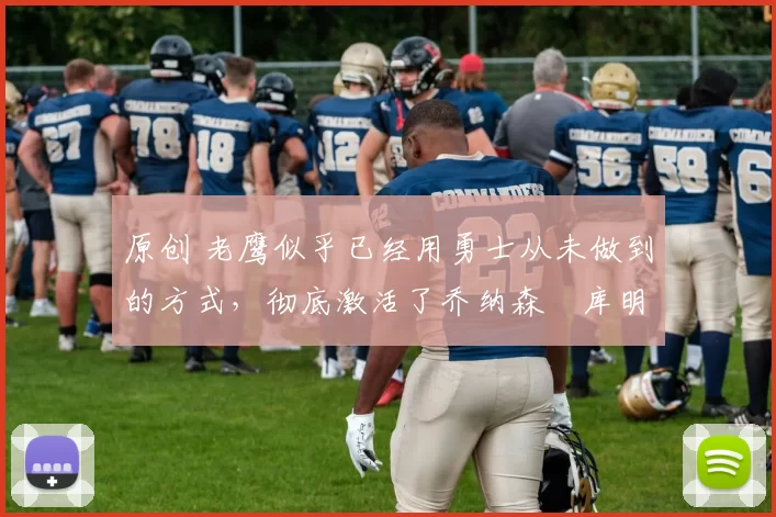 原创 老鹰似乎已经用勇士从未做到的方式，彻底激活了乔纳森・库明加