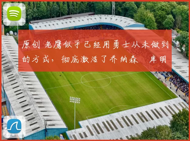 原创 老鹰似乎已经用勇士从未做到的方式,彻底激活了乔纳森・库明加