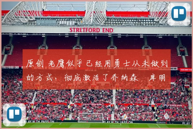 原创 老鹰似乎已经用勇士从未做到的方式，彻底激活了乔纳森・库明加