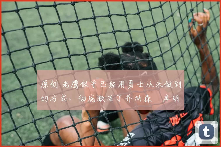 原创 老鹰似乎已经用勇士从未做到的方式,彻底激活了乔纳森・库明加