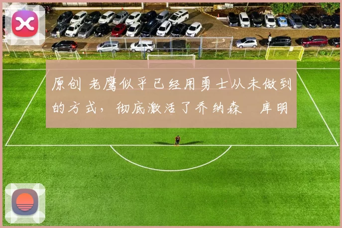 原创 老鹰似乎已经用勇士从未做到的方式，彻底激活了乔纳森・库明加