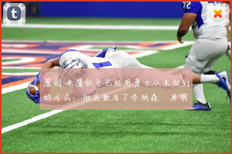 原创 老鹰似乎已经用勇士从未做到的方式，彻底激活了乔纳森・库明加