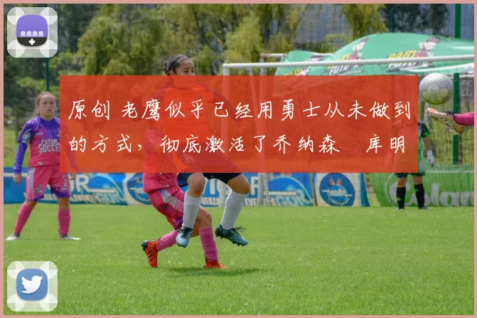 原创 老鹰似乎已经用勇士从未做到的方式,彻底激活了乔纳森・库明加