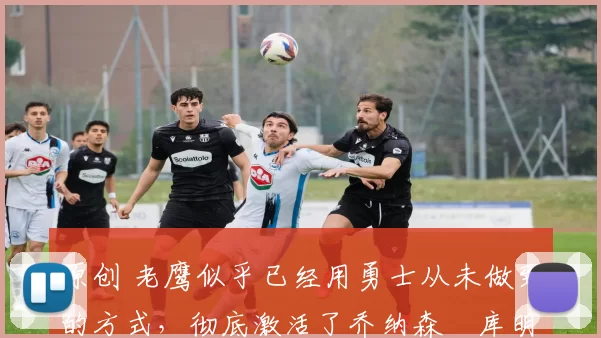 原创 老鹰似乎已经用勇士从未做到的方式,彻底激活了乔纳森・库明加