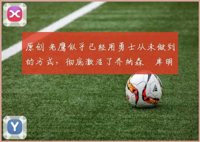 原创 老鹰似乎已经用勇士从未做到的方式,彻底激活了乔纳森・库明加