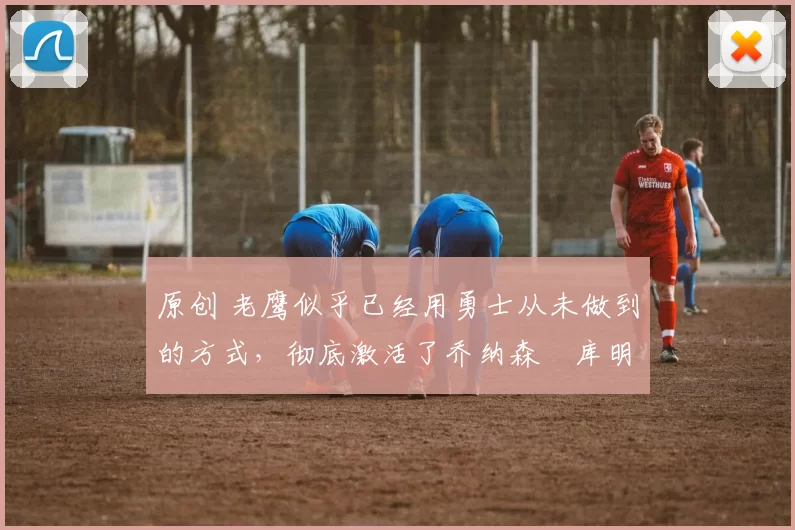 原创 老鹰似乎已经用勇士从未做到的方式,彻底激活了乔纳森・库明加