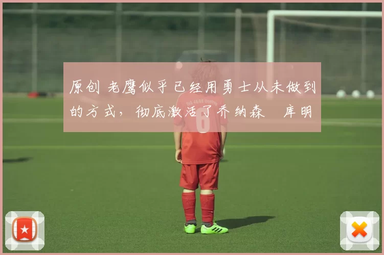 原创 老鹰似乎已经用勇士从未做到的方式,彻底激活了乔纳森・库明加