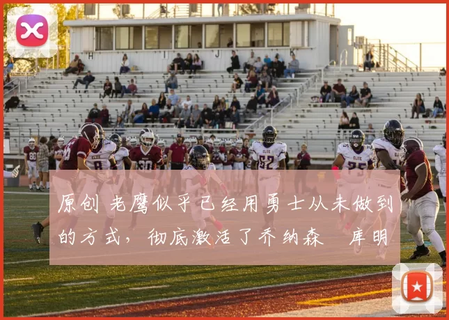 原创 老鹰似乎已经用勇士从未做到的方式，彻底激活了乔纳森・库明加