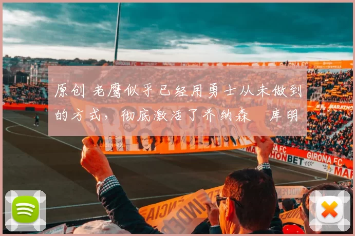 原创 老鹰似乎已经用勇士从未做到的方式，彻底激活了乔纳森・库明加