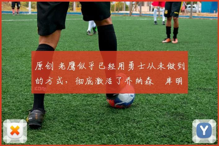 原创 老鹰似乎已经用勇士从未做到的方式,彻底激活了乔纳森・库明加