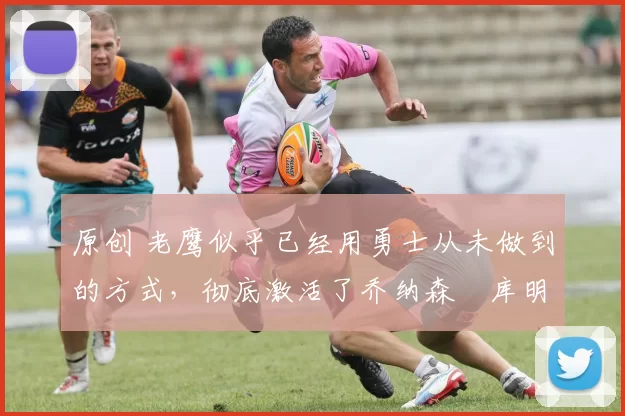 原创 老鹰似乎已经用勇士从未做到的方式,彻底激活了乔纳森・库明加