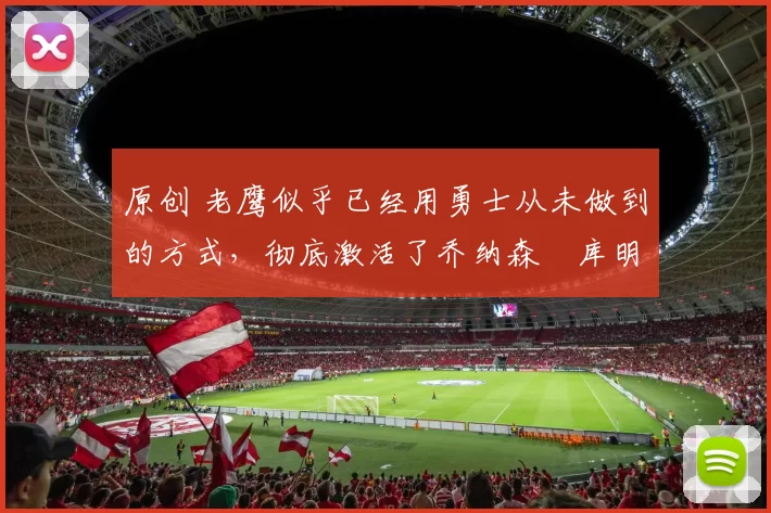 原创 老鹰似乎已经用勇士从未做到的方式,彻底激活了乔纳森・库明加