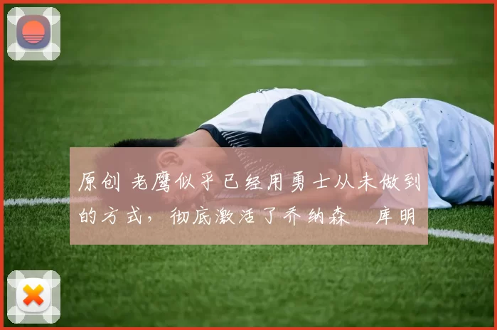 原创 老鹰似乎已经用勇士从未做到的方式，彻底激活了乔纳森・库明加