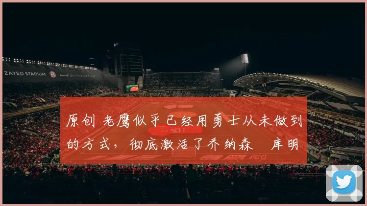 原创 老鹰似乎已经用勇士从未做到的方式,彻底激活了乔纳森・库明加