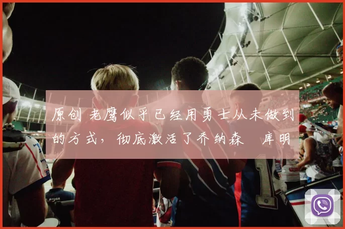 原创 老鹰似乎已经用勇士从未做到的方式,彻底激活了乔纳森・库明加