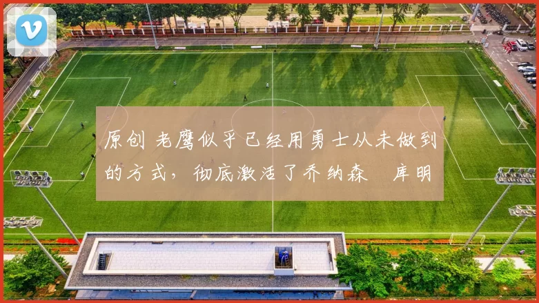 原创 老鹰似乎已经用勇士从未做到的方式,彻底激活了乔纳森・库明加