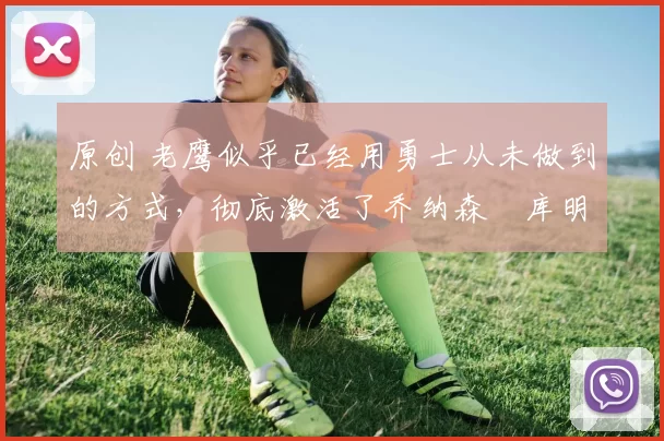 原创 老鹰似乎已经用勇士从未做到的方式，彻底激活了乔纳森・库明加