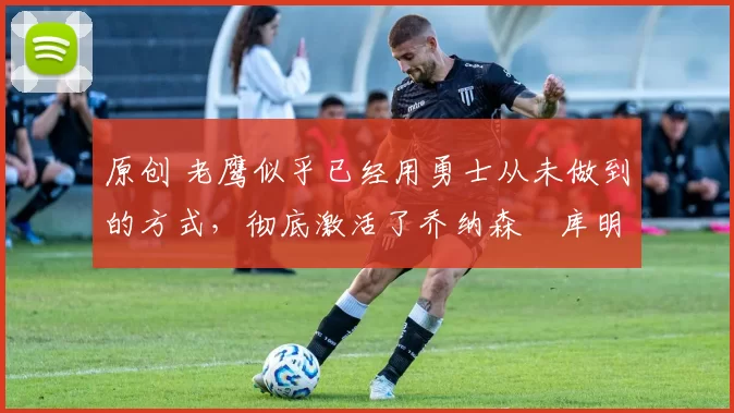 原创 老鹰似乎已经用勇士从未做到的方式,彻底激活了乔纳森・库明加